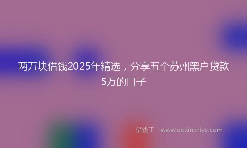 两万块借钱2025年精选,分享五个苏州黑户贷款5万的口子