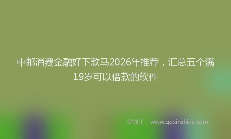 中邮消费金融好下款马2026年推荐，汇总五个满19岁可以借款的软件