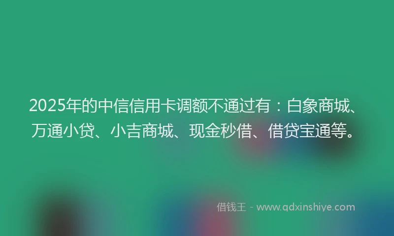 2025年的中信信用卡调额不通过有：白象商城、万通小贷、小吉商城、现金秒借、借贷宝通等。