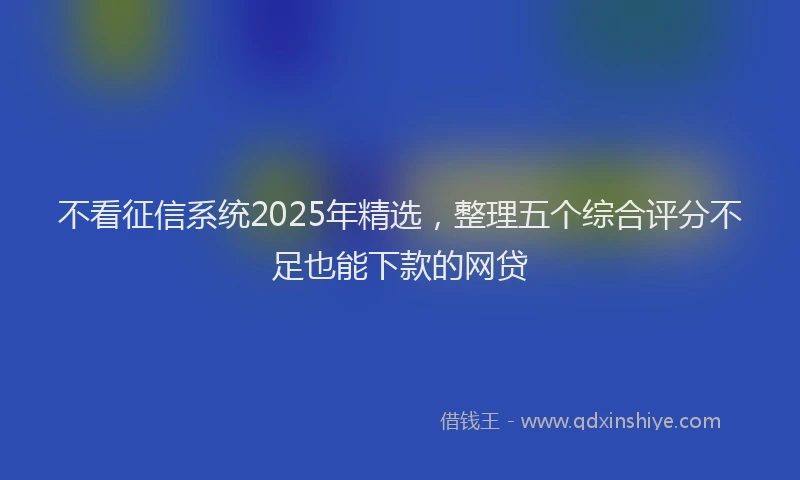 不看征信系统2025年精选，整理五个综合评分不足也能下款的网贷