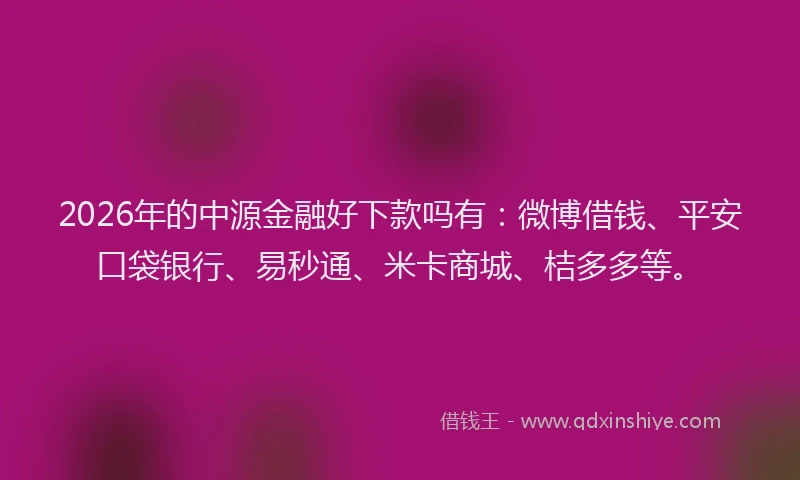 2026年的中源金融好下款吗有：微博借钱、平安口袋银行、易秒通、米卡商城、桔多多等。