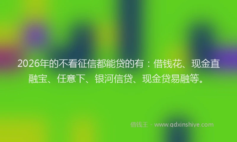 2026年的不看征信都能贷的有：借钱花、现金直融宝、任意下、银河信贷、现金贷易融等。