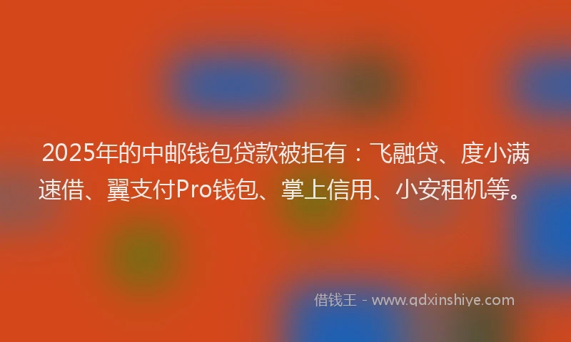 2025年的中邮钱包贷款被拒有：飞融贷、度小满速借、翼支付Pro钱包、掌上信用、小安租机等。