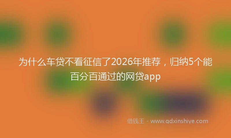 为什么车贷不看征信了2026年推荐，归纳5个能百分百通过的网贷app