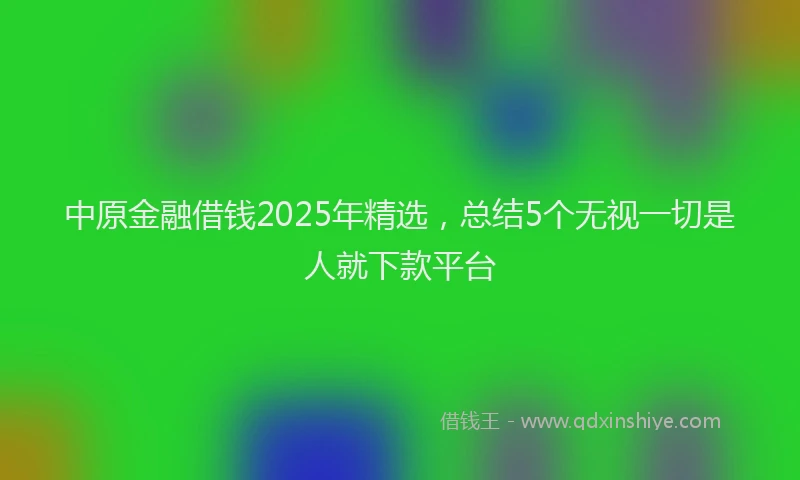中原金融借钱2025年精选，总结5个无视一切是人就下款平台