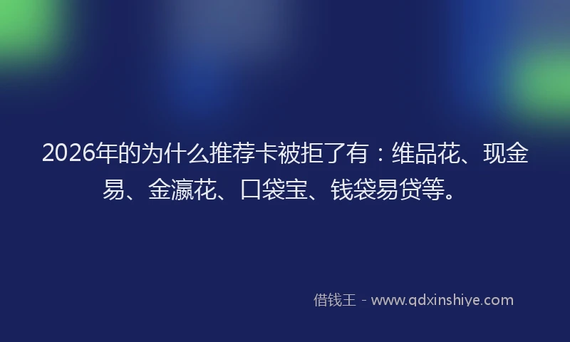 2026年的为什么推荐卡被拒了有：维品花、现金易、金瀛花、口袋宝、钱袋易贷等。