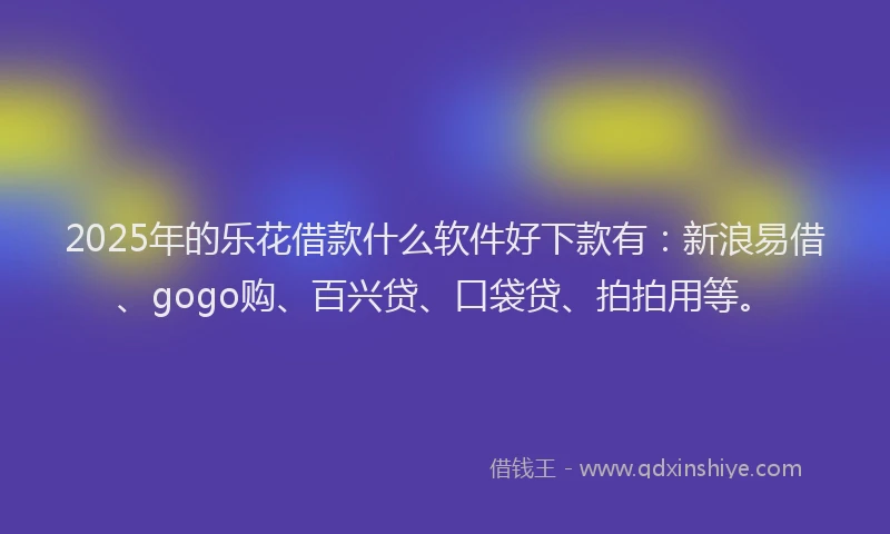 2025年的乐花借款什么软件好下款有：新浪易借、gogo购、百兴贷、口袋贷、拍拍用等。