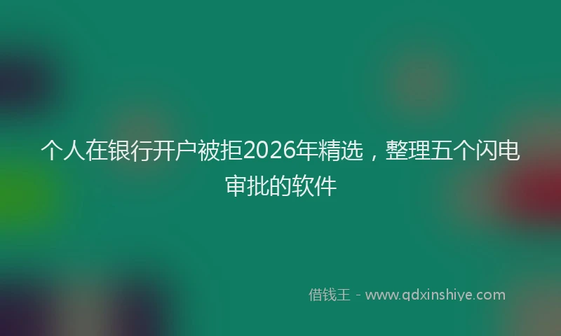 个人在银行开户被拒2026年精选，整理五个闪电审批的软件