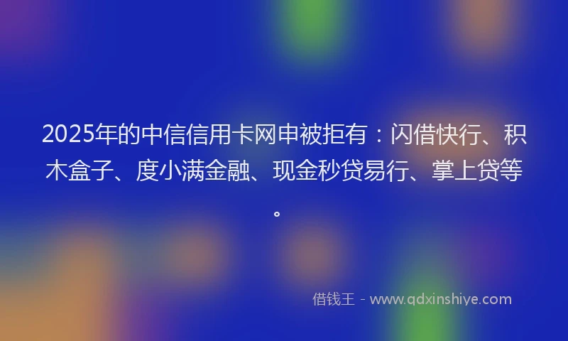 2025年的中信信用卡网申被拒有：闪借快行、积木盒子、度小满金融、现金秒贷易行、掌上贷等。