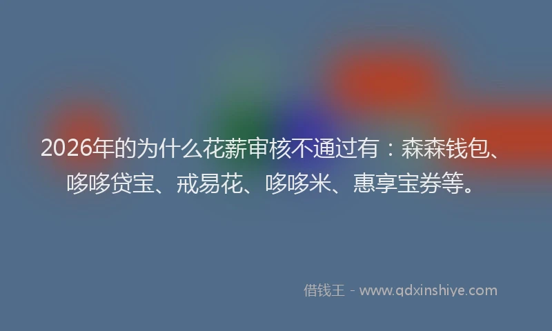 2026年的为什么花薪审核不通过有：森森钱包、哆哆贷宝、戒易花、哆哆米、惠享宝券等。
