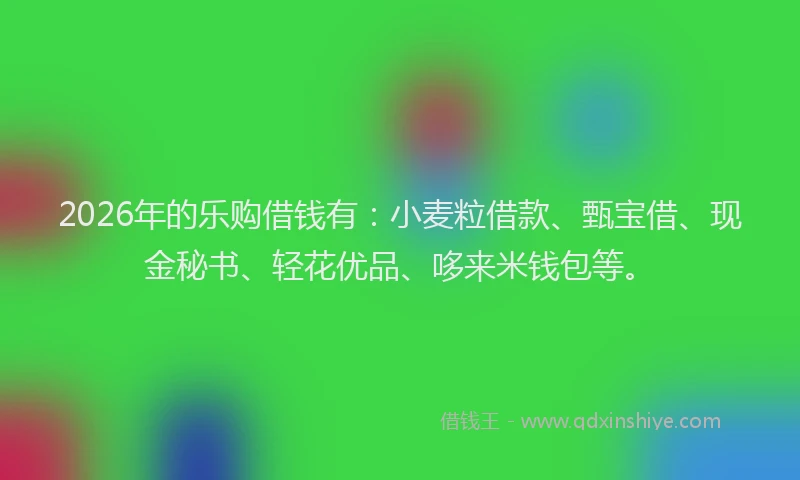 2026年的乐购借钱有：小麦粒借款、甄宝借、现金秘书、轻花优品、哆来米钱包等。