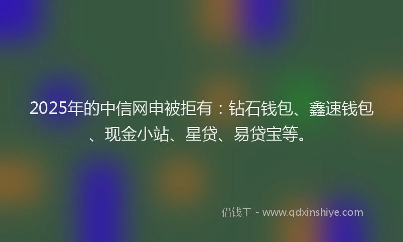 2025年的中信网申被拒有：钻石钱包、鑫速钱包、现金小站、星贷、易贷宝等。