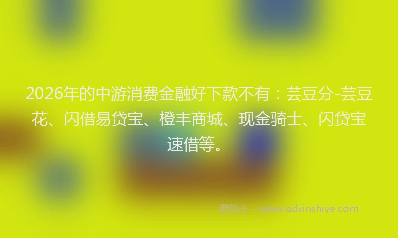 2026年的中游消费金融好下款不有：芸豆分-芸豆花、闪借易贷宝、橙丰商城、现金骑士、闪贷宝速借等。
