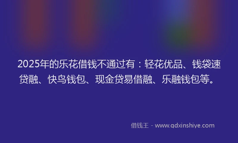 2025年的乐花借钱不通过有：轻花优品、钱袋速贷融、快鸟钱包、现金贷易借融、乐融钱包等。