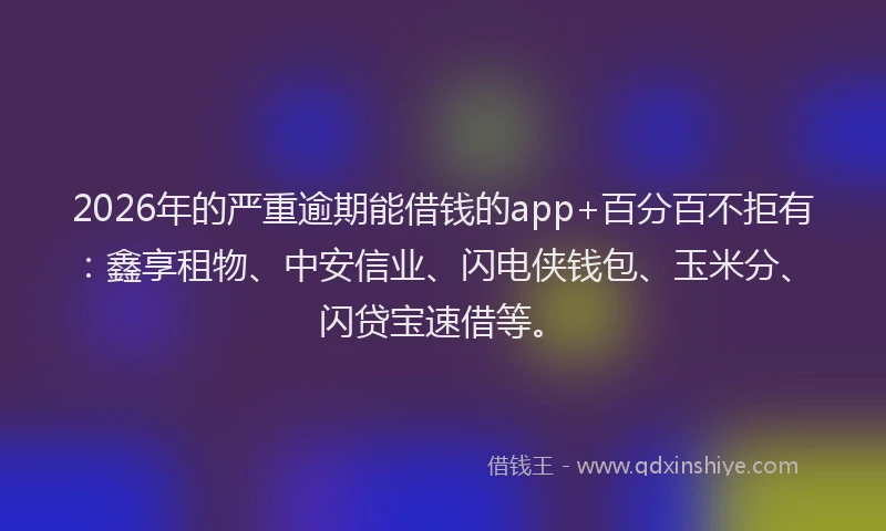 2026年的严重逾期能借钱的app+百分百不拒有：鑫享租物、中安信业、闪电侠钱包、玉米分、闪贷宝速借等。