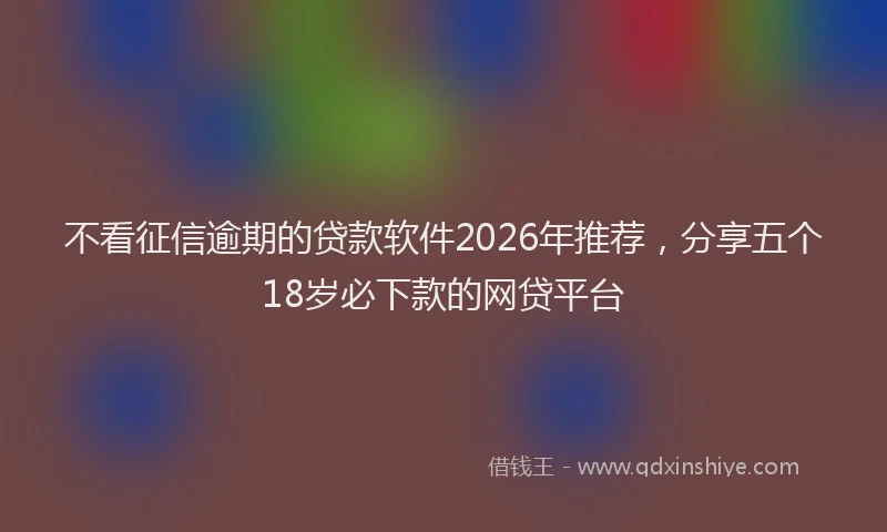 不看征信逾期的贷款软件2026年推荐，分享五个18岁必下款的网贷平台