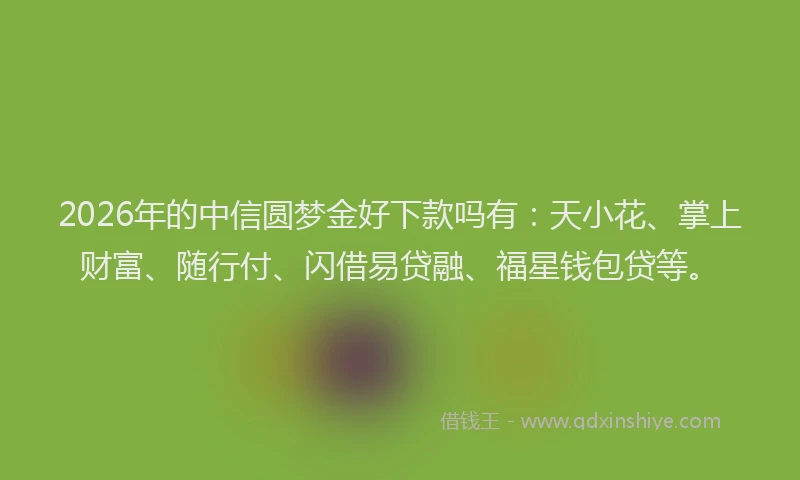 2026年的中信圆梦金好下款吗有：天小花、掌上财富、随行付、闪借易贷融、福星钱包贷等。