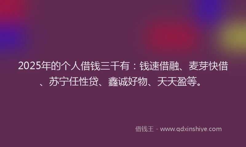 2025年的个人借钱三千有:钱速借融、麦芽快借、苏宁任性贷、鑫诚好物、天天盈等。