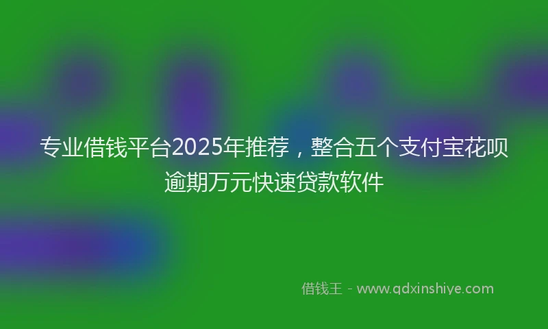 专业借钱平台2025年推荐，整合五个支付宝花呗逾期万元快速贷款软件