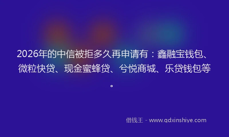 2026年的中信被拒多久再申请有：鑫融宝钱包、微粒快贷、现金蜜蜂贷、兮悦商城、乐贷钱包等。