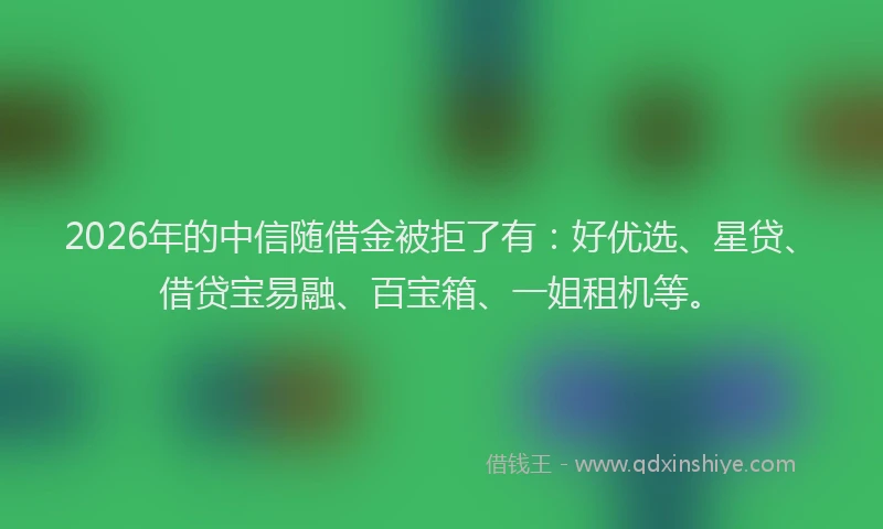 2026年的中信随借金被拒了有:好优选、星贷、借贷宝易融、百宝箱、一姐租机等。
