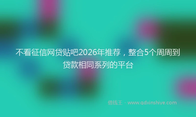 不看征信网贷贴吧2026年推荐，整合5个周周到贷款相同系列的平台