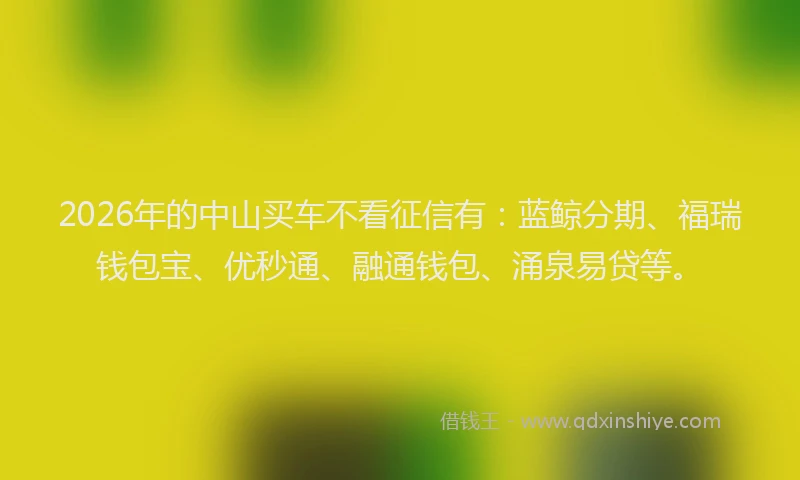 2026年的中山买车不看征信有：蓝鲸分期、福瑞钱包宝、优秒通、融通钱包、涌泉易贷等。