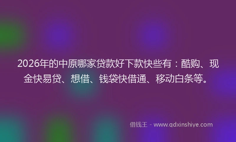 2026年的中原哪家贷款好下款快些有:酷购、现金快易贷、想借、钱袋快借通、移动白条等。