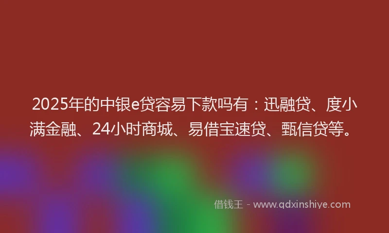 2025年的中银e贷容易下款吗有:迅融贷、度小满金融、24小时商城、易借宝速贷、甄信贷等。