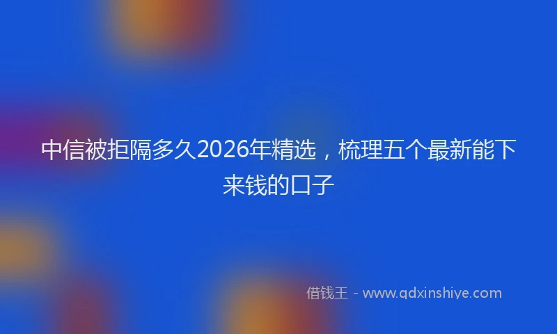 中信被拒隔多久2026年精选，梳理五个最新能下来钱的口子