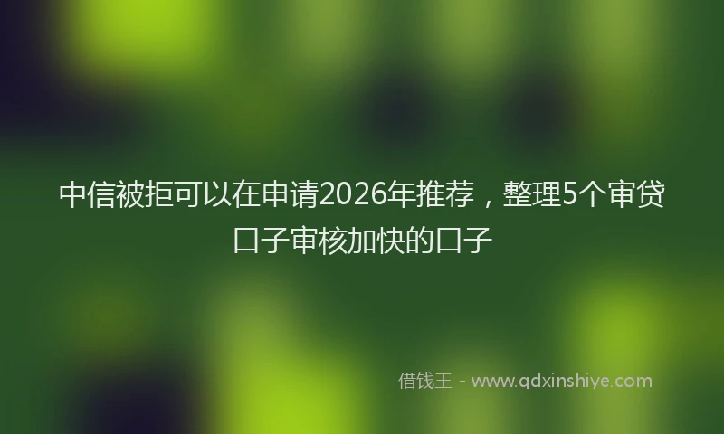 中信被拒可以在申请2026年推荐,整理5个审贷口子审核加快的口子