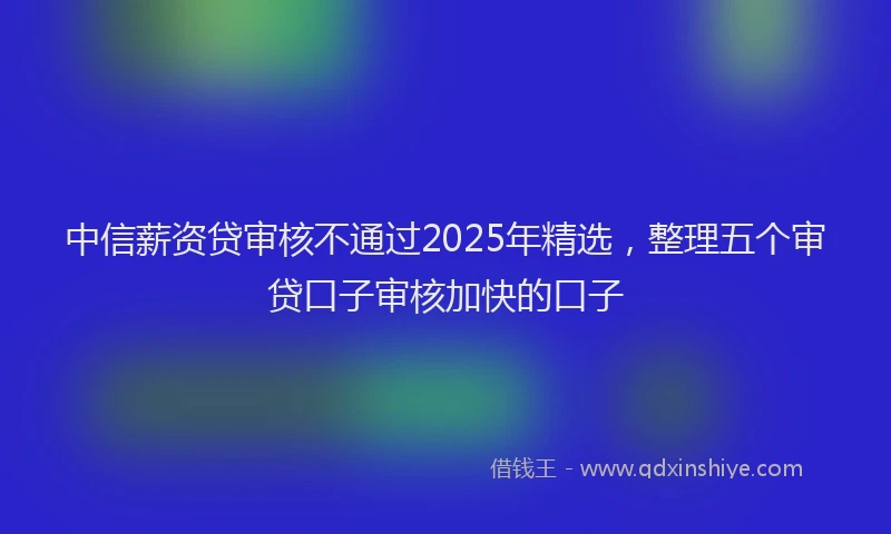 中信薪资贷审核不通过2025年精选,整理五个审贷口子审核加快的口子