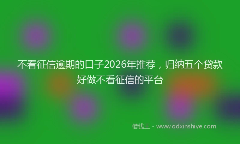 不看征信逾期的口子2026年推荐，归纳五个贷款好做不看征信的平台