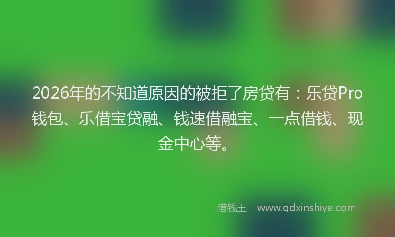 2026年的不知道原因的被拒了房贷有：乐贷Pro钱包、乐借宝贷融、钱速借融宝、一点借钱、现金中心等。
