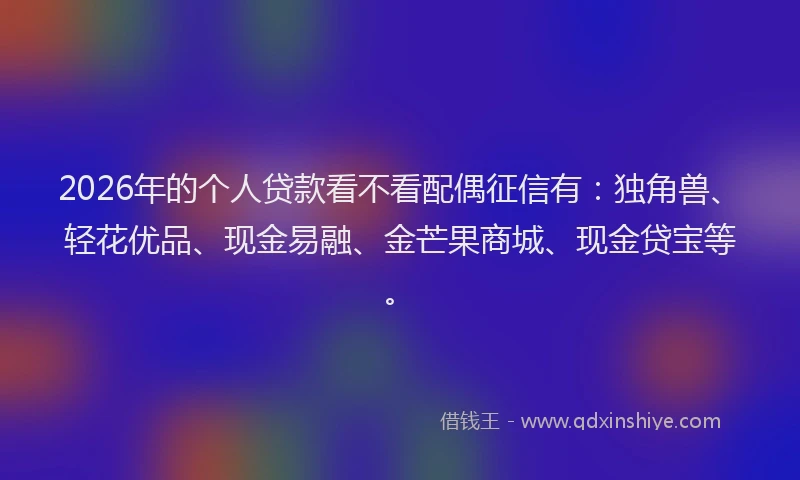 2026年的个人贷款看不看配偶征信有：独角兽、轻花优品、现金易融、金芒果商城、现金贷宝等。
