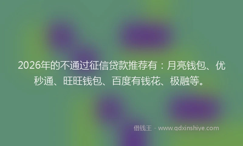 2026年的不通过征信贷款推荐有：月亮钱包、优秒通、旺旺钱包、百度有钱花、极融等。
