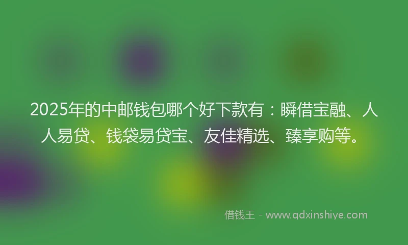 2025年的中邮钱包哪个好下款有：瞬借宝融、人人易贷、钱袋易贷宝、友佳精选、臻享购等。