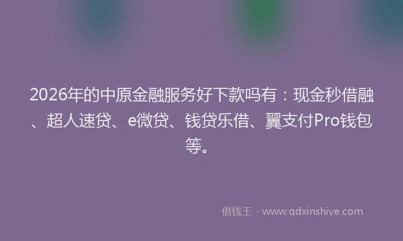 2026年的中原金融服务好下款吗有：现金秒借融、超人速贷、e微贷、钱贷乐借、翼支付Pro钱包等。
