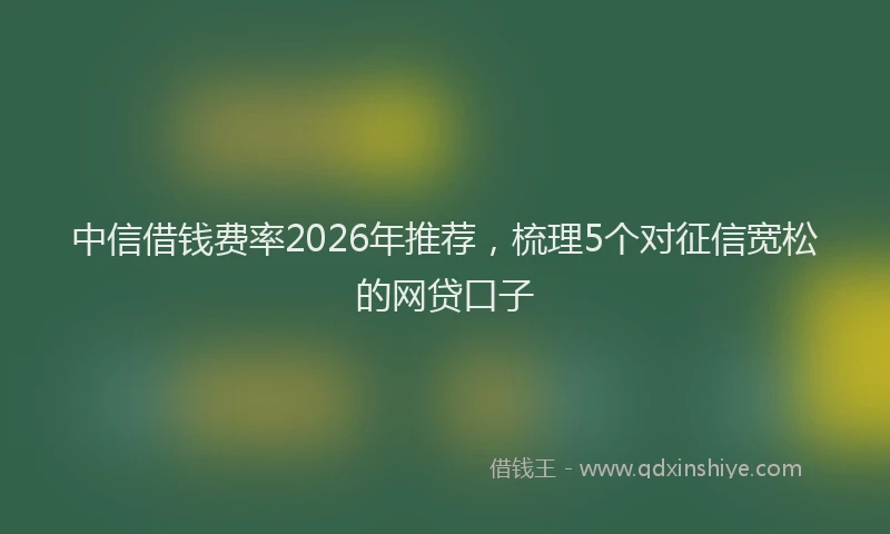 中信借钱费率2026年推荐，梳理5个对征信宽松的网贷口子