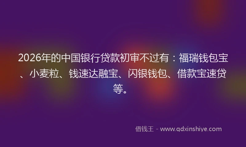 2026年的中国银行贷款初审不过有：福瑞钱包宝、小麦粒、钱速达融宝、闪银钱包、借款宝速贷等。