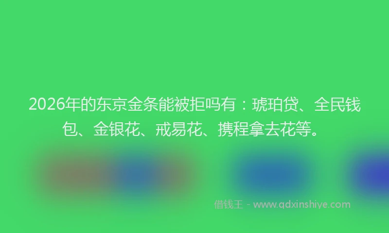 2026年的东京金条能被拒吗有：琥珀贷、全民钱包、金银花、戒易花、携程拿去花等。