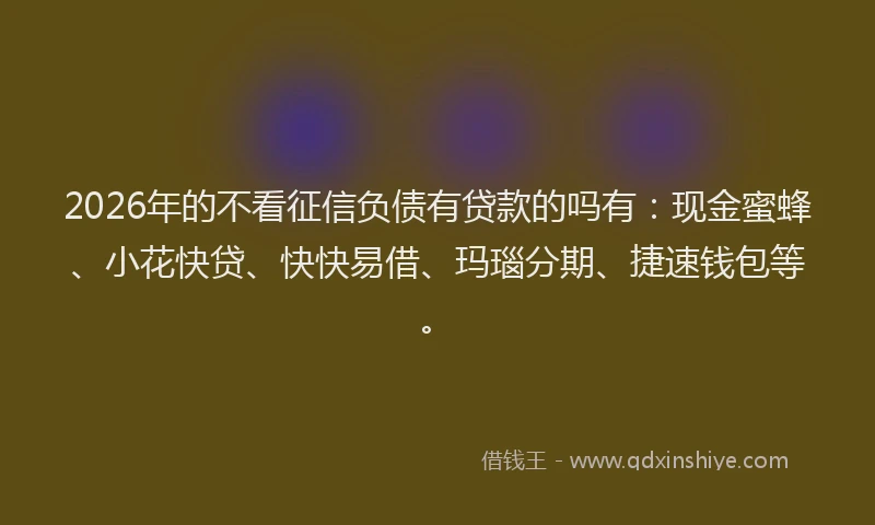 2026年的不看征信负债有贷款的吗有：现金蜜蜂、小花快贷、快快易借、玛瑙分期、捷速钱包等。