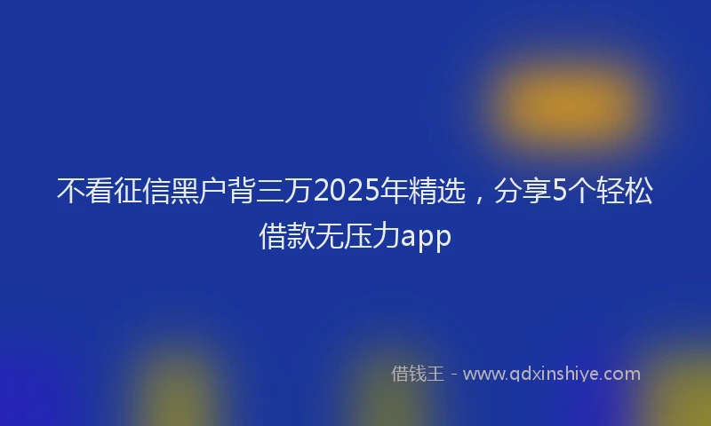 不看征信黑户背三万2025年精选，分享5个轻松借款无压力app