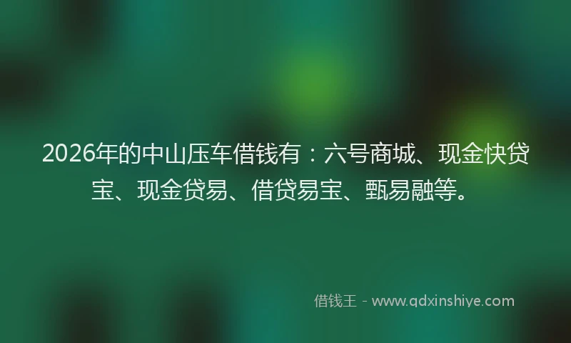 2026年的中山压车借钱有：六号商城、现金快贷宝、现金贷易、借贷易宝、甄易融等。