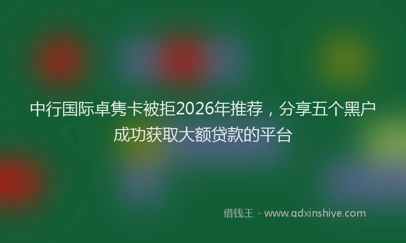 中行国际卓隽卡被拒2026年推荐，分享五个黑户成功获取大额贷款的平台