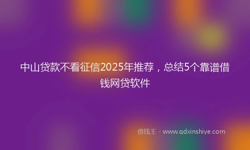 中山贷款不看征信2025年推荐，总结5个靠谱借钱网贷软件