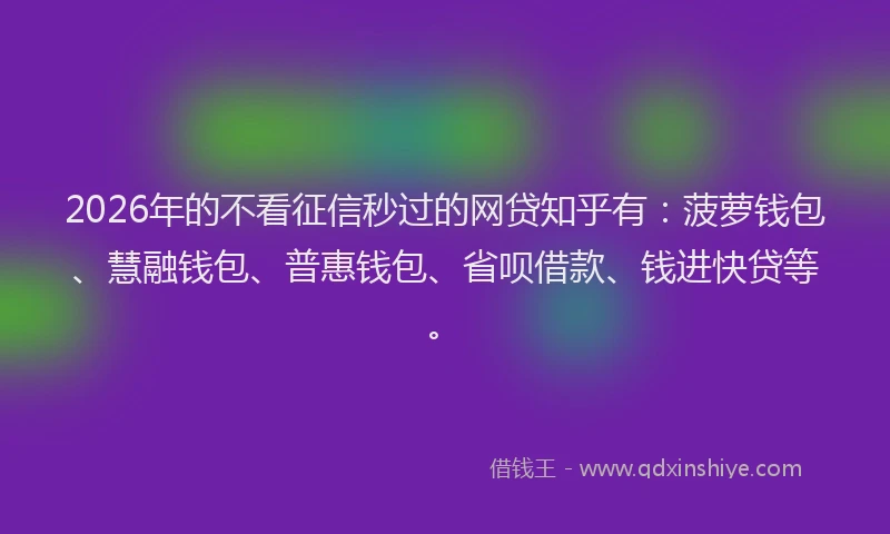 2026年的不看征信秒过的网贷知乎有：菠萝钱包、慧融钱包、普惠钱包、省呗借款、钱进快贷等。