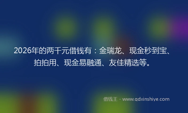 2026年的两千元借钱有:金瑞龙、现金秒到宝、拍拍用、现金易融通、友佳精选等。