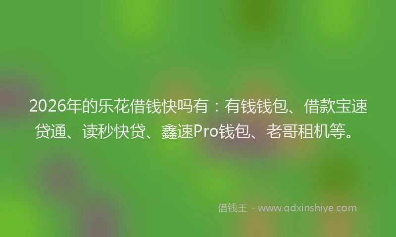 2026年的乐花借钱快吗有：有钱钱包、借款宝速贷通、读秒快贷、鑫速Pro钱包、老哥租机等。