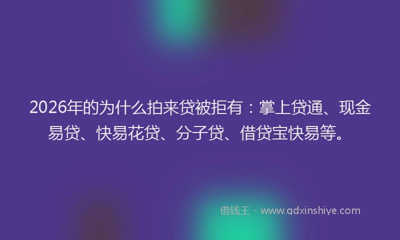 2026年的为什么拍来贷被拒有：掌上贷通、现金易贷、快易花贷、分子贷、借贷宝快易等。